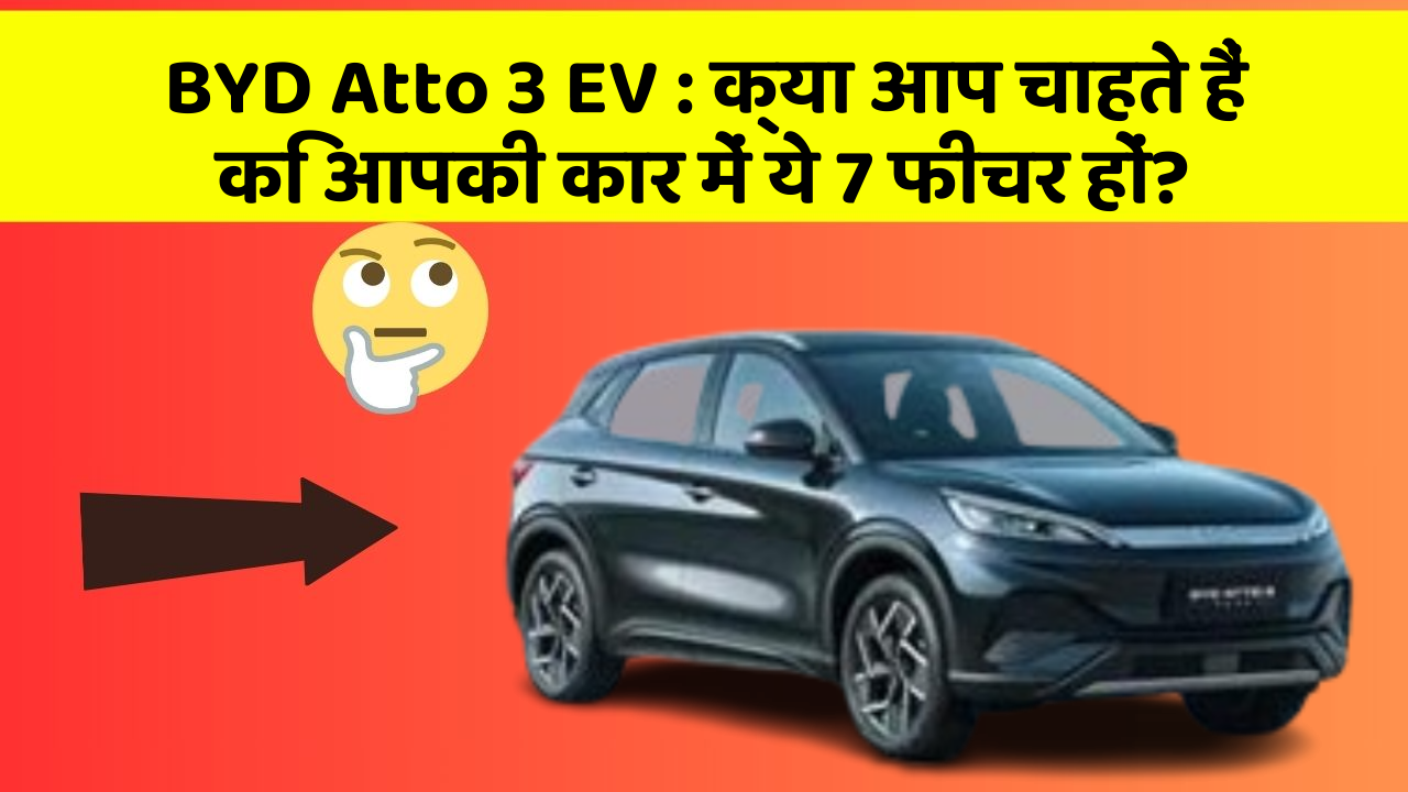 BYD Atto 3 EV: क्या आप चाहते हैं कि आपकी कार में ये 7 फीचर हों?