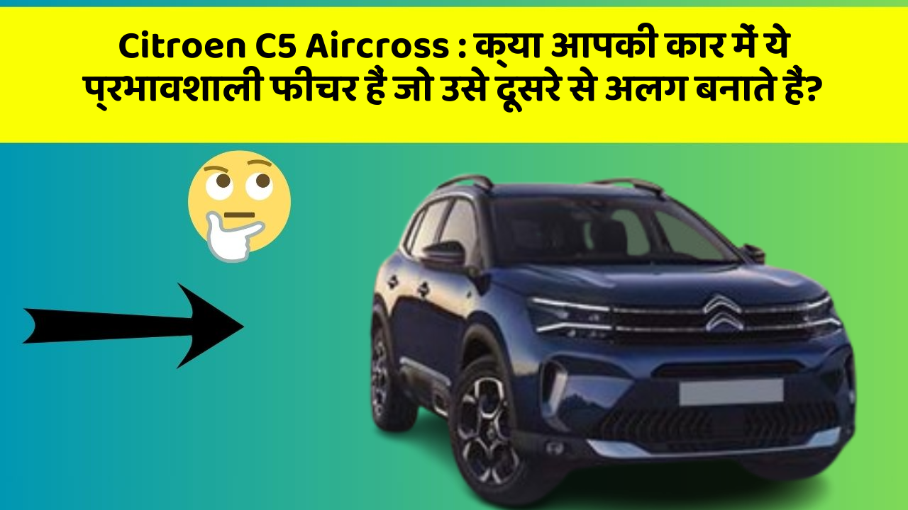 Citroen C5 Aircross: क्या आपकी कार में ये प्रभावशाली फीचर हैं जो उसे दूसरे से अलग बनाते हैं?