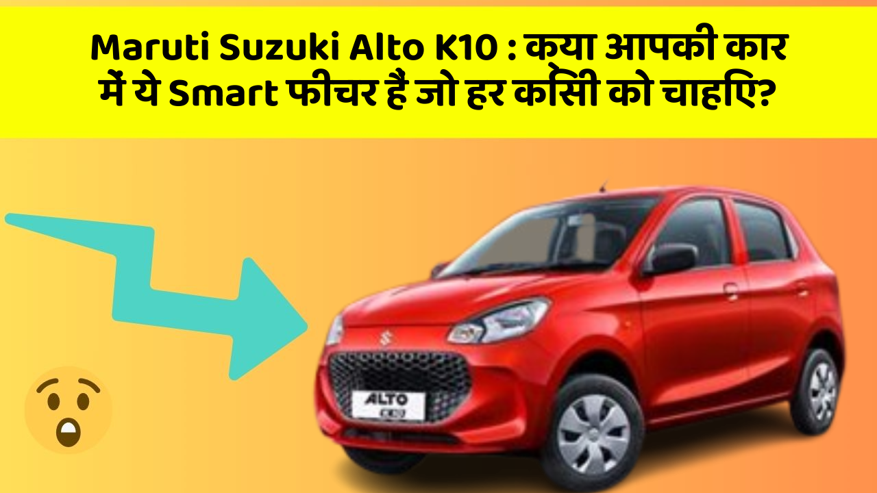 Maruti Suzuki Alto K10: क्या आपकी कार में ये Smart फीचर हैं जो हर किसी को चाहिए?
