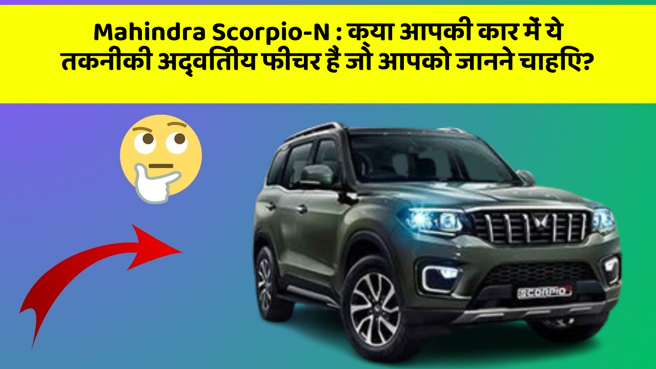 Mahindra Scorpio-N: क्या आपकी कार में ये तकनीकी अद्वितीय फीचर हैं जो आपको जानने चाहिए?