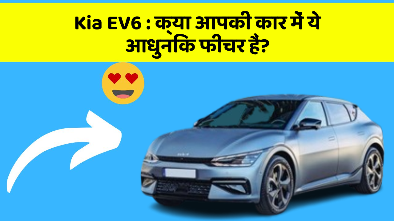 Kia EV6 : क्या आपकी कार में ये आधुनिक फीचर हैं?
