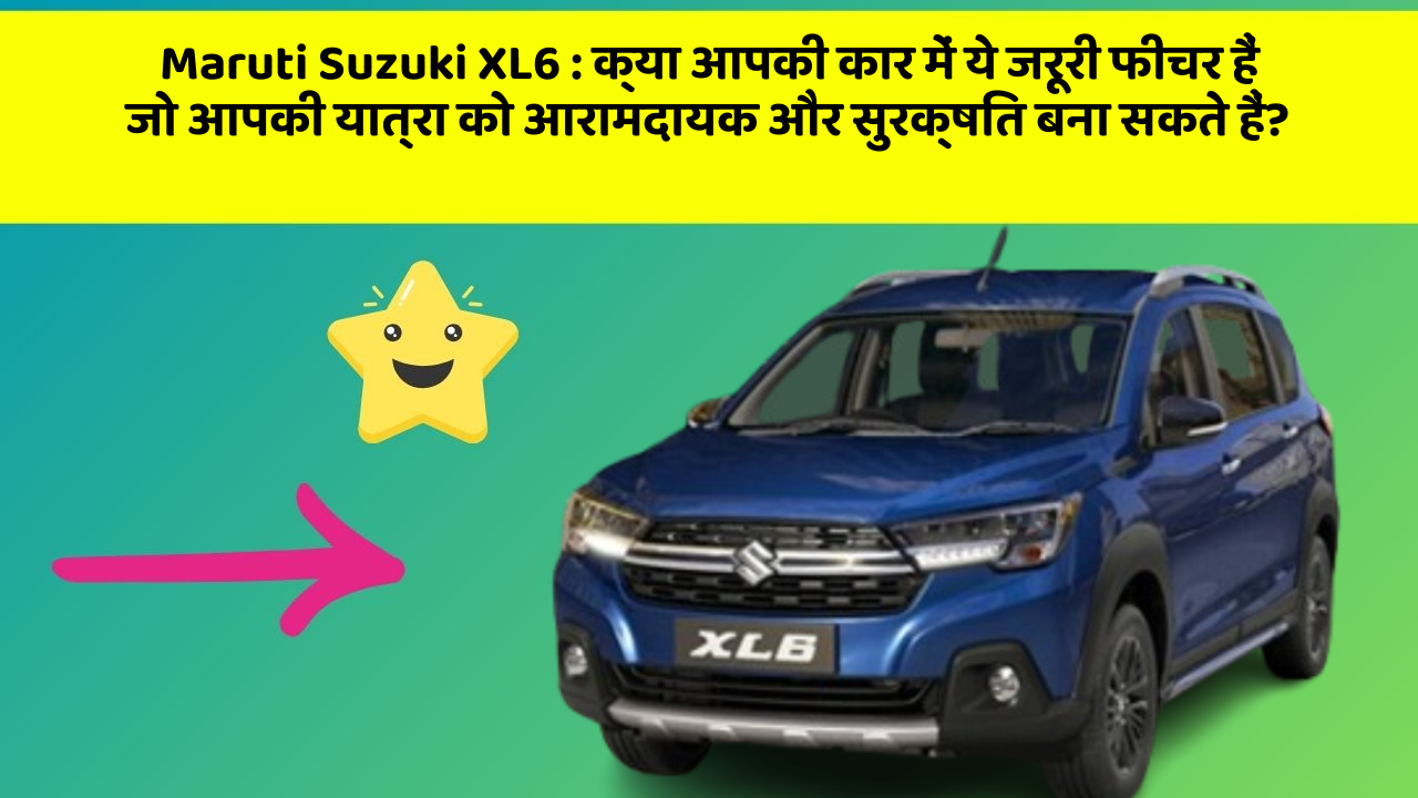 Maruti Suzuki XL6: क्या आपकी कार में ये जरूरी फीचर हैं जो आपकी यात्रा को आरामदायक और सुरक्षित बना सकते हैं?