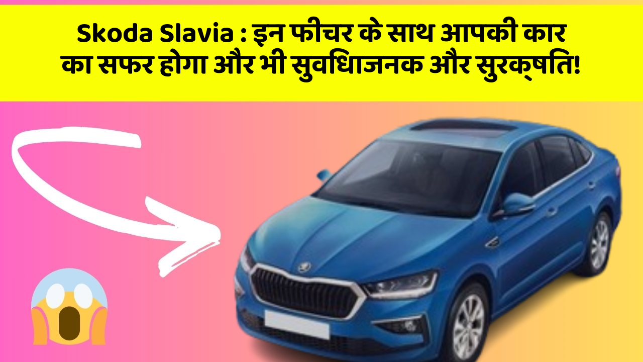 Skoda Slavia: इन फीचर के साथ आपकी कार का सफर होगा और भी सुविधाजनक और सुरक्षित!