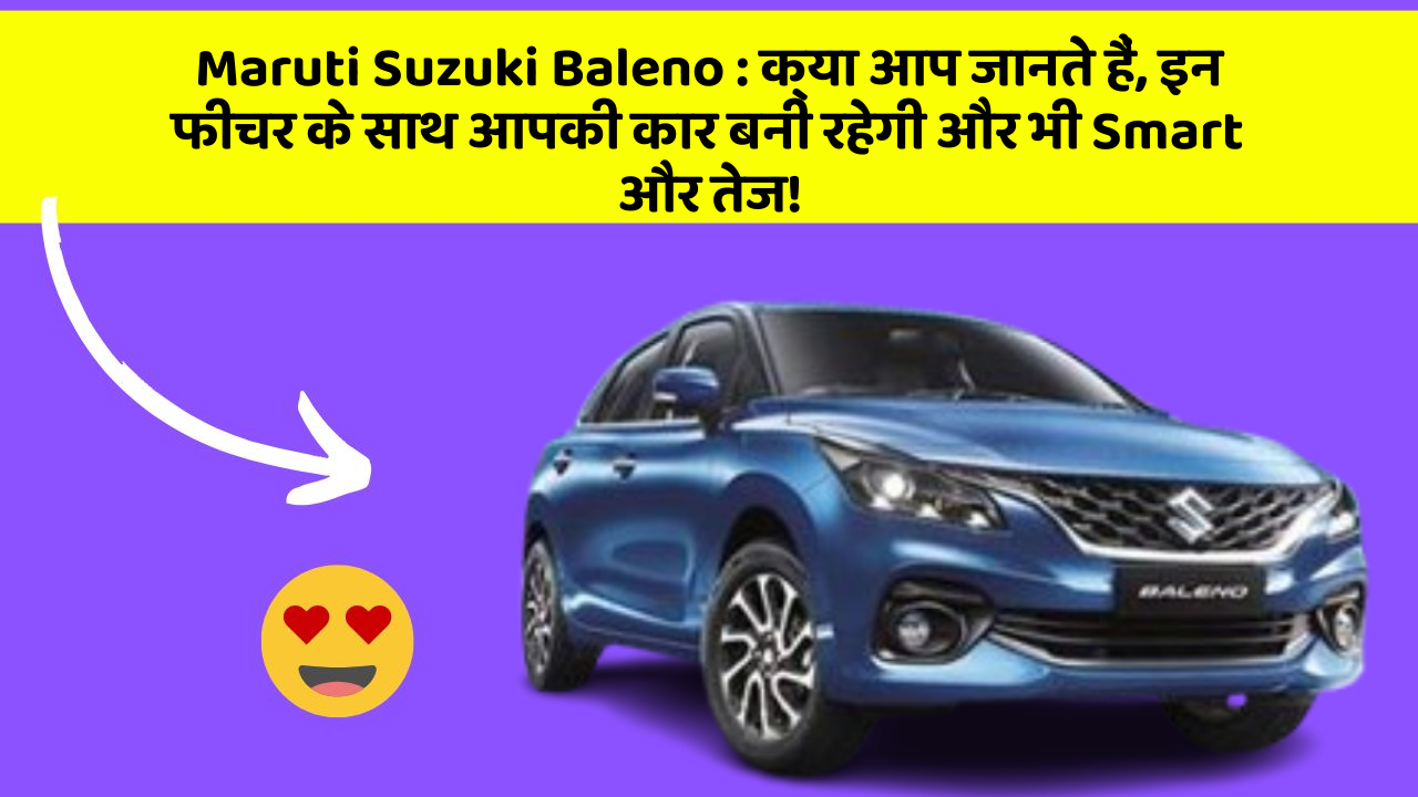 Maruti Suzuki Baleno:क्या आप जानते हैं, इन फीचर के साथ आपकी कार बनी रहेगी और भी Smart और तेज!