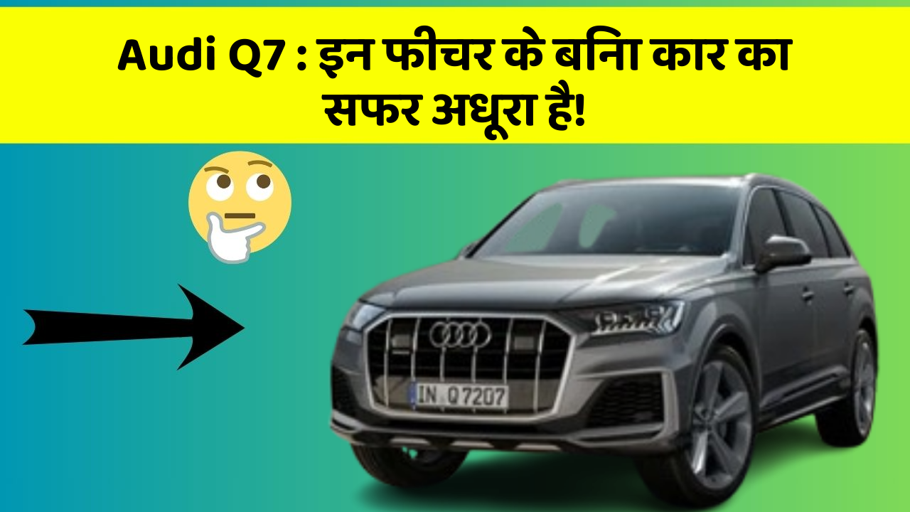 Audi Q7: इन फीचर के बिना कार का सफर अधूरा है!