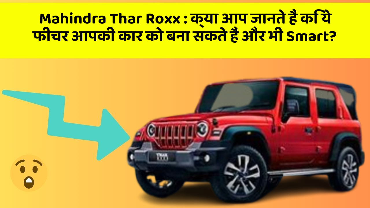Mahindra Thar Roxx: क्या आप जानते हैं कि ये फीचर आपकी कार को बना सकते हैं और भी Smart?