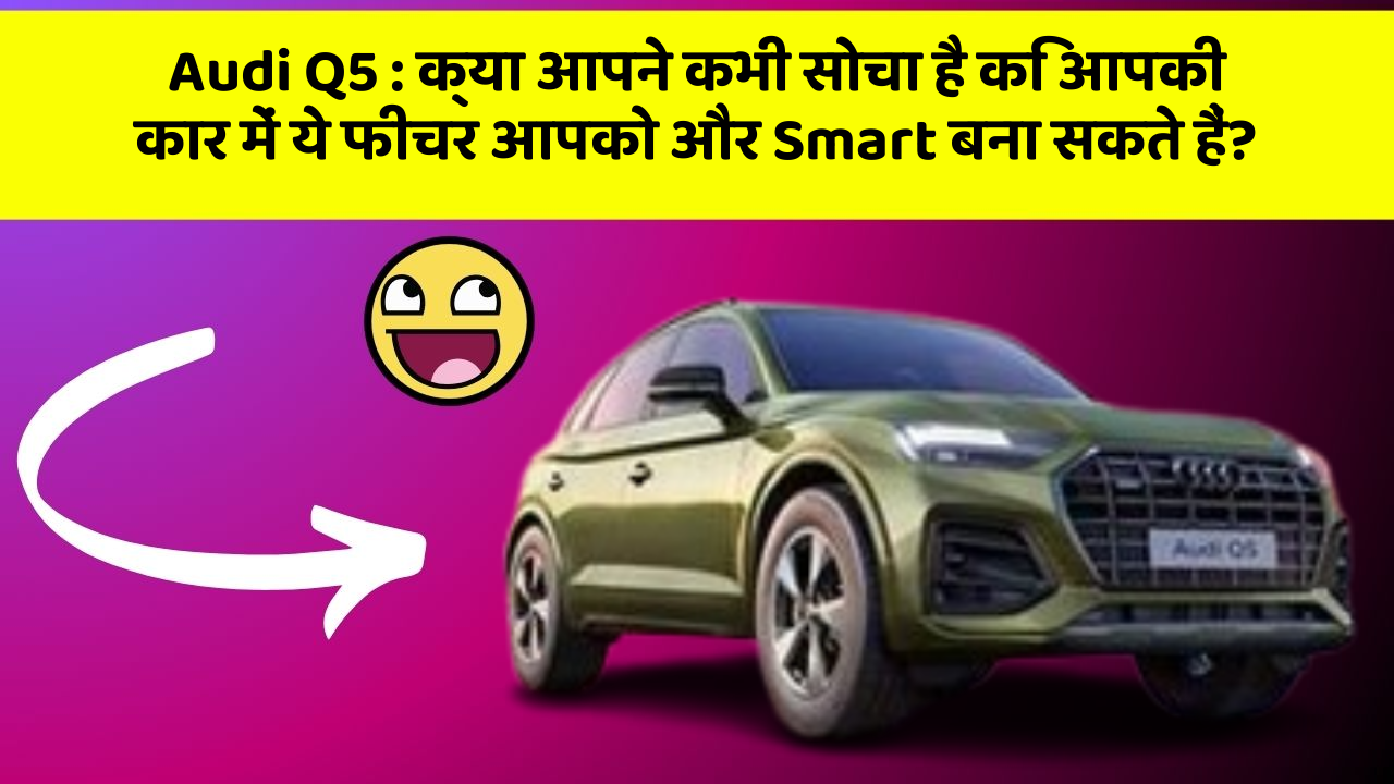 Audi Q5: क्या आपने कभी सोचा है कि आपकी कार में ये फीचर आपको और Smart बना सकते हैं?