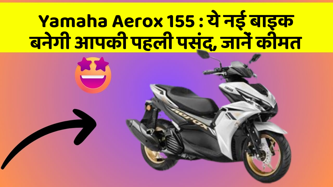 Yamaha Aerox 155: ये नई बाइक बनेगी आपकी पहली पसंद, जानें कीमत
