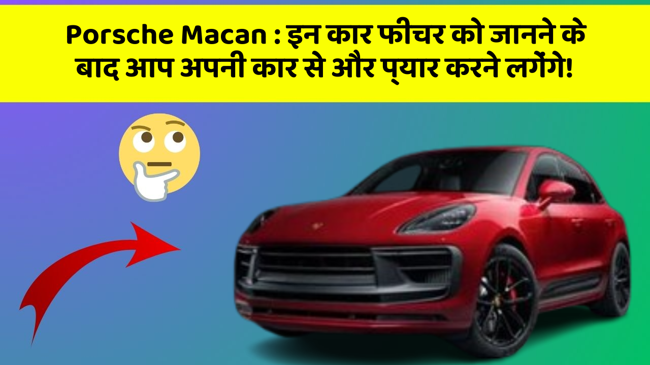 Porsche Macan: इन कार फीचर को जानने के बाद आप अपनी कार से और प्यार करने लगेंगे!