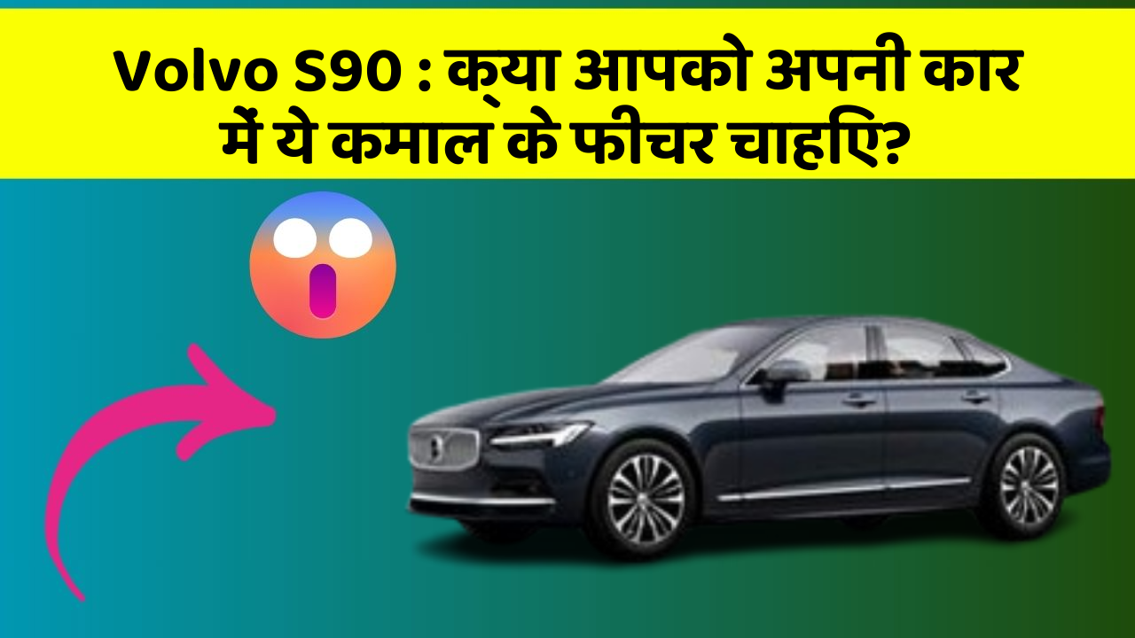 Volvo S90 : क्या आपको अपनी कार में ये कमाल के फीचर चाहिए?
