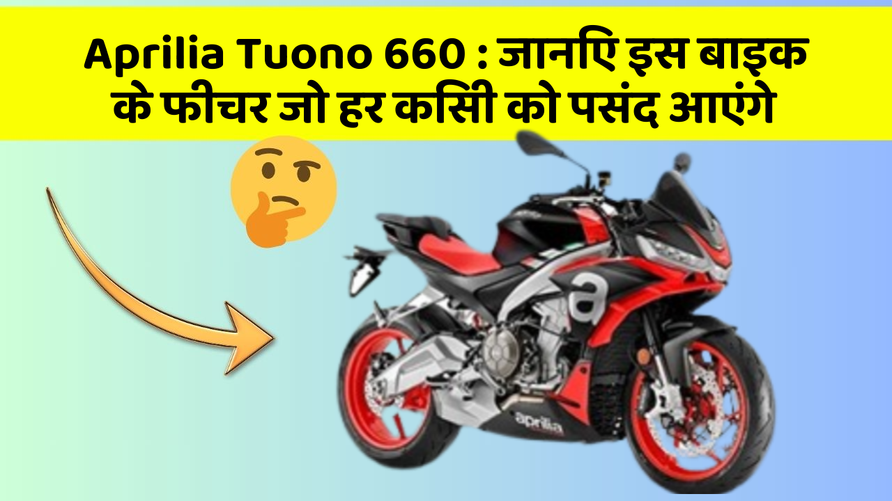 Aprilia Tuono 660 : जानिए इस बाइक के फीचर जो हर किसी को पसंद आएंगे
