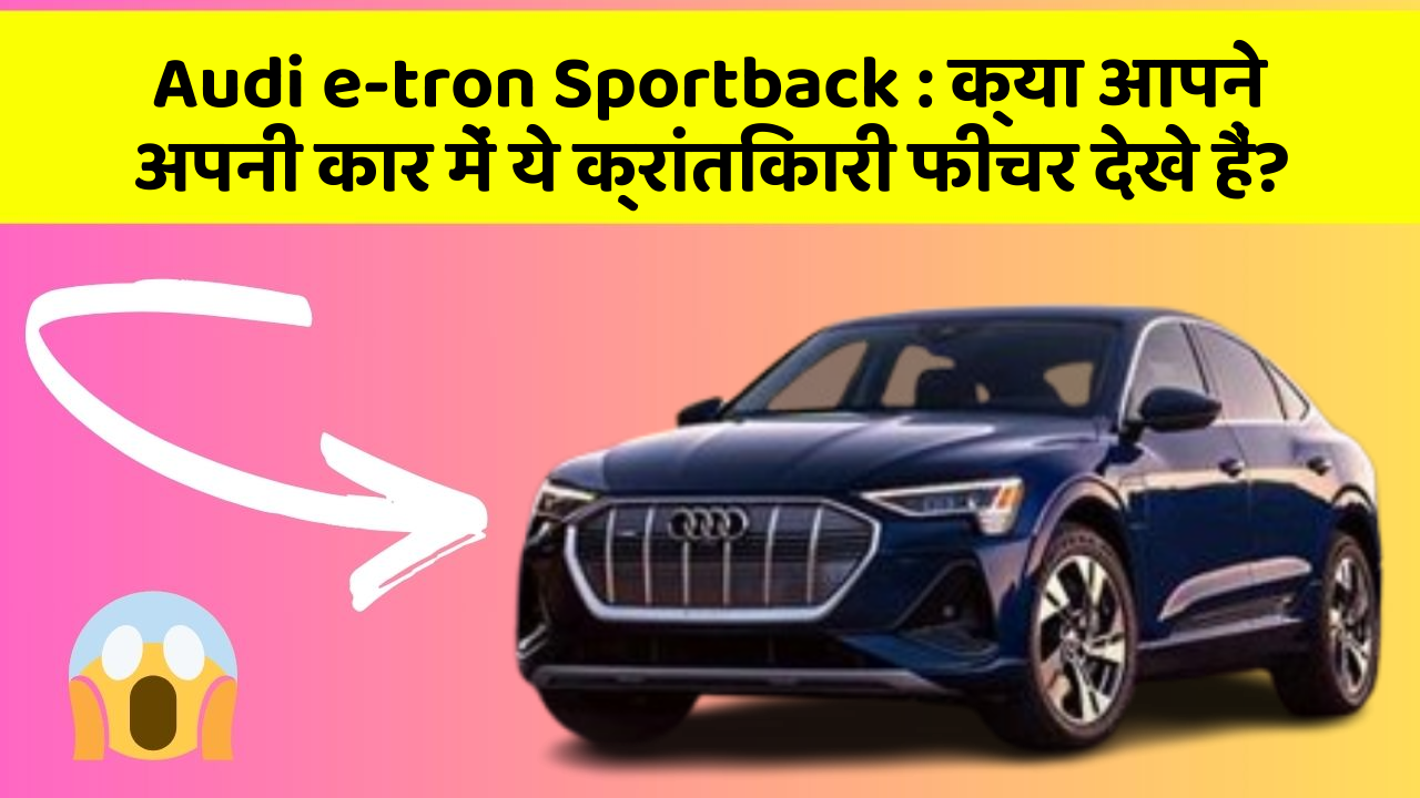 Audi e-tron Sportback:क्या आपने अपनी कार में ये क्रांतिकारी फीचर देखे हैं?
