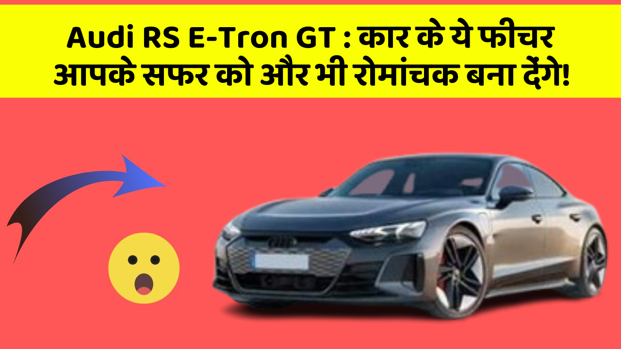 Audi RS E-Tron GT:कार के ये फीचर आपके सफर को और भी रोमांचक बना देंगे!