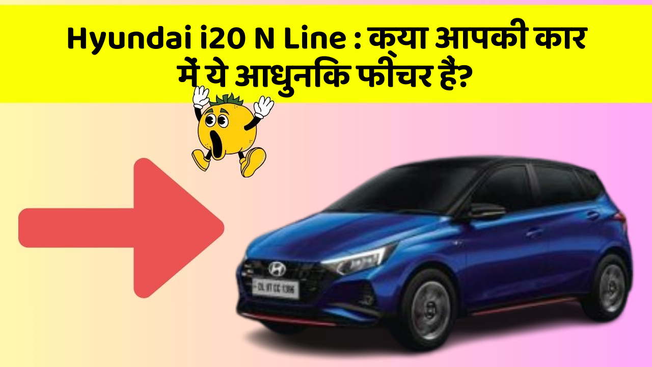 Hyundai i20 N Line : क्या आपकी कार में ये आधुनिक फीचर हैं?