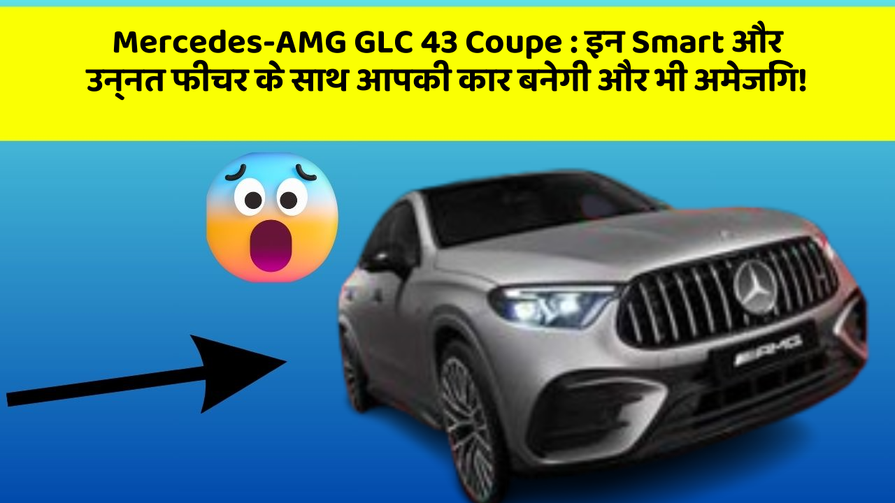 Mercedes-AMG GLC 43 Coupe : इन Smart और उन्नत फीचर के साथ आपकी कार बनेगी और भी अमेजिंग!