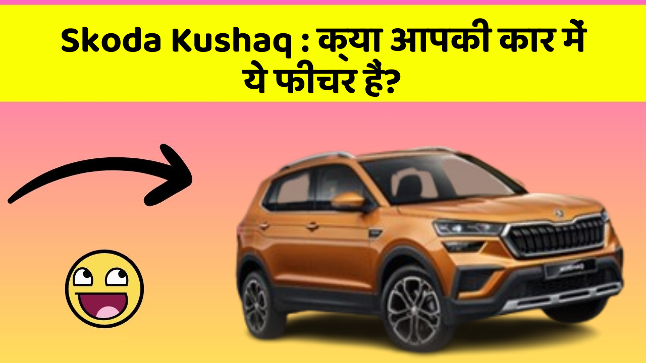 Skoda Kushaq: क्या आपकी कार में ये फीचर हैं?