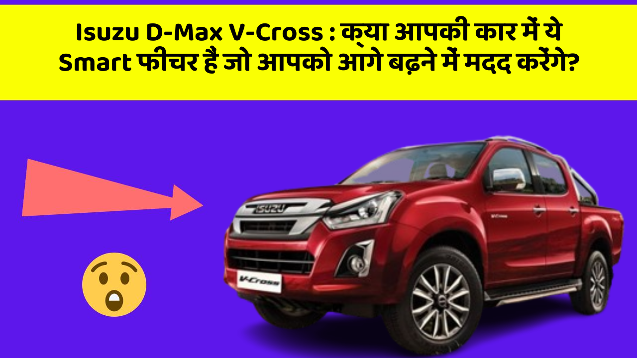 Isuzu D-Max V-Cross : क्या आपकी कार में ये Smart फीचर हैं जो आपको आगे बढ़ने में मदद करेंगे?