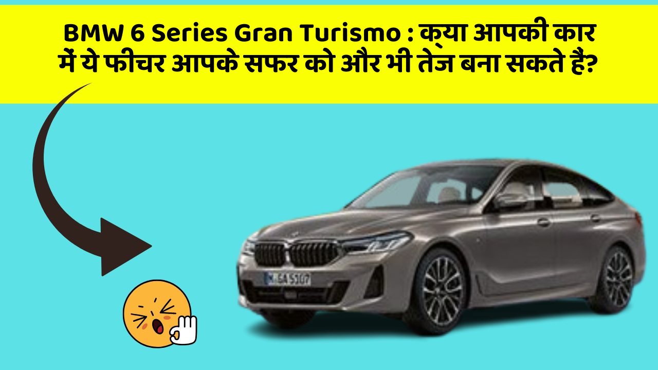 BMW 6 Series Gran Turismo:क्या आपकी कार में ये फीचर आपके सफर को और भी तेज बना सकते हैं?