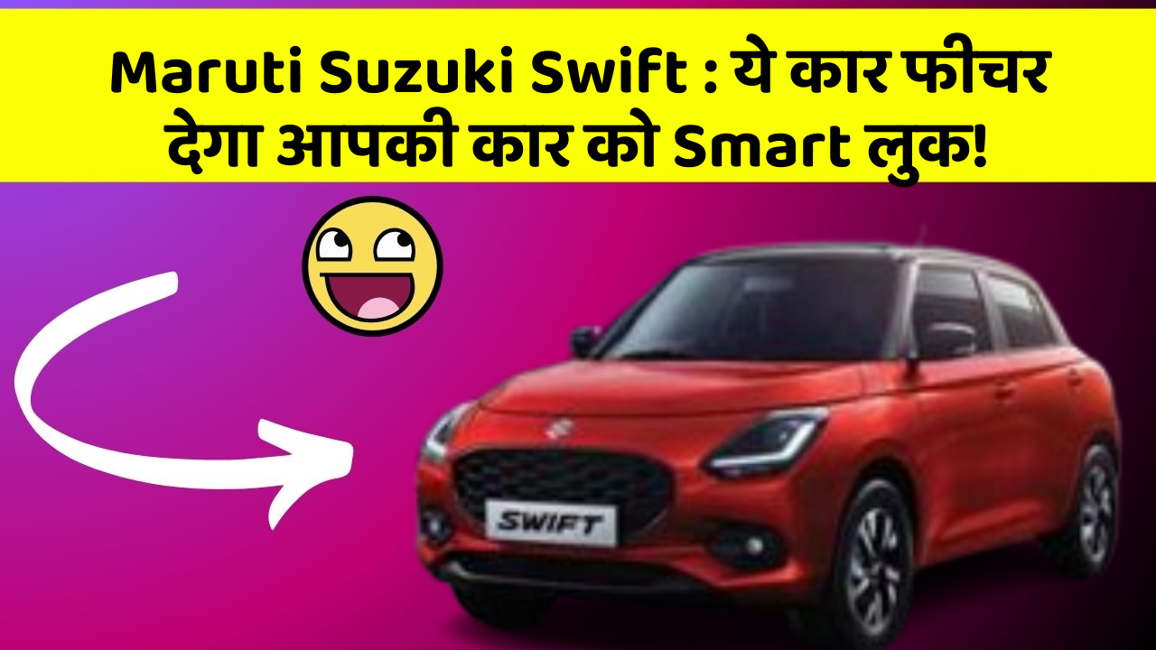 Maruti Suzuki Swift: ये कार फीचर देगा आपकी कार को Smart लुक!