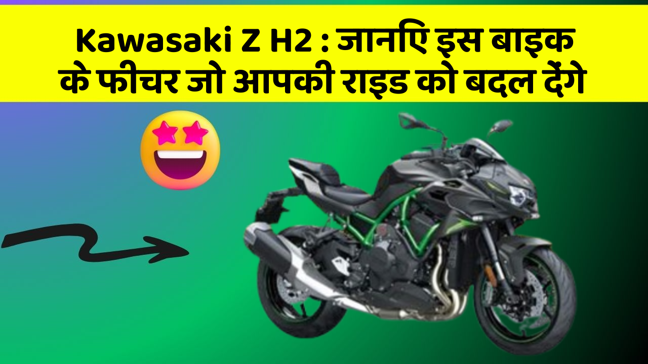 Kawasaki Z H2: जानिए इस बाइक के फीचर जो आपकी राइड को बदल देंगे