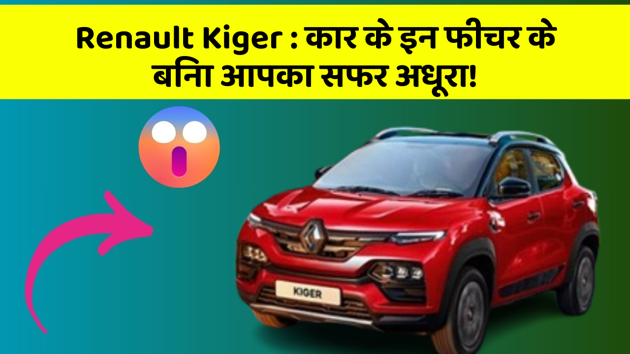 Renault Kiger: कार के इन फीचर के बिना आपका सफर अधूरा!