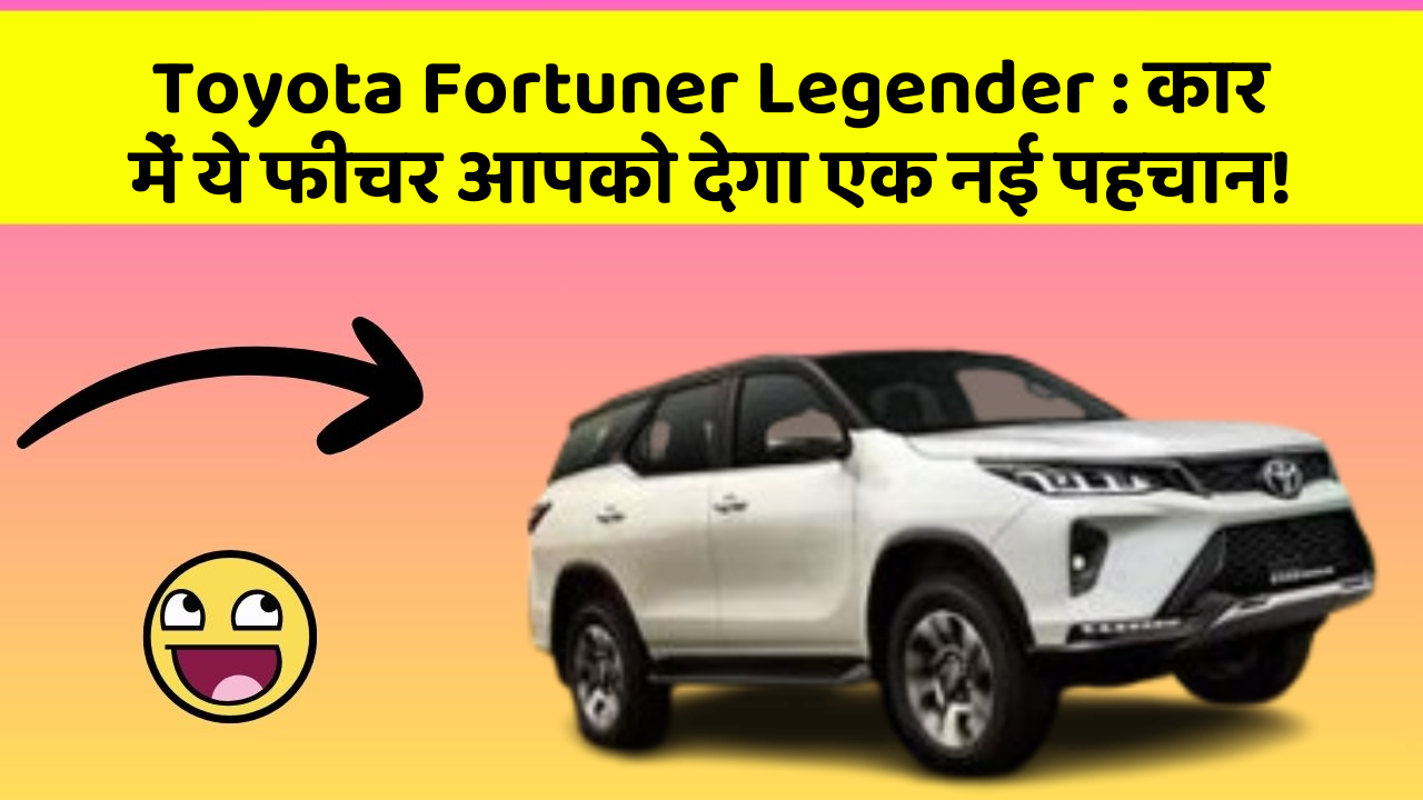 Toyota Fortuner Legender : कार में ये फीचर आपको देगा एक नई पहचान!
