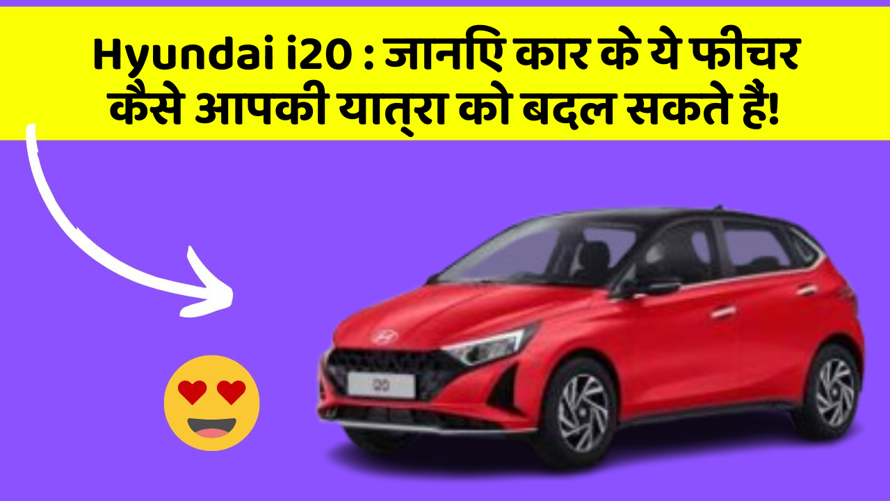 Hyundai i20: जानिए कार के ये फीचर कैसे आपकी यात्रा को बदल सकते हैं!