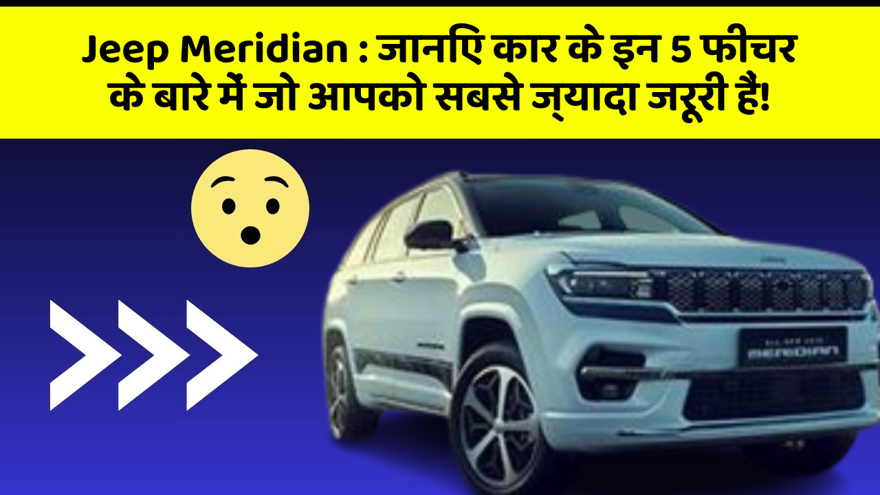 Jeep Meridian: जानिए कार के इन 5 फीचर के बारे में जो आपको सबसे ज्यादा जरूरी हैं!