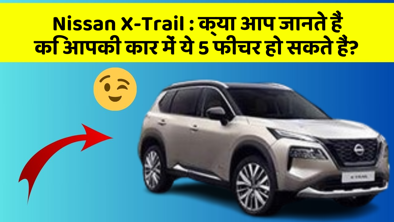 Nissan X-Trail: क्या आप जानते हैं कि आपकी कार में ये 5 फीचर हो सकते हैं?