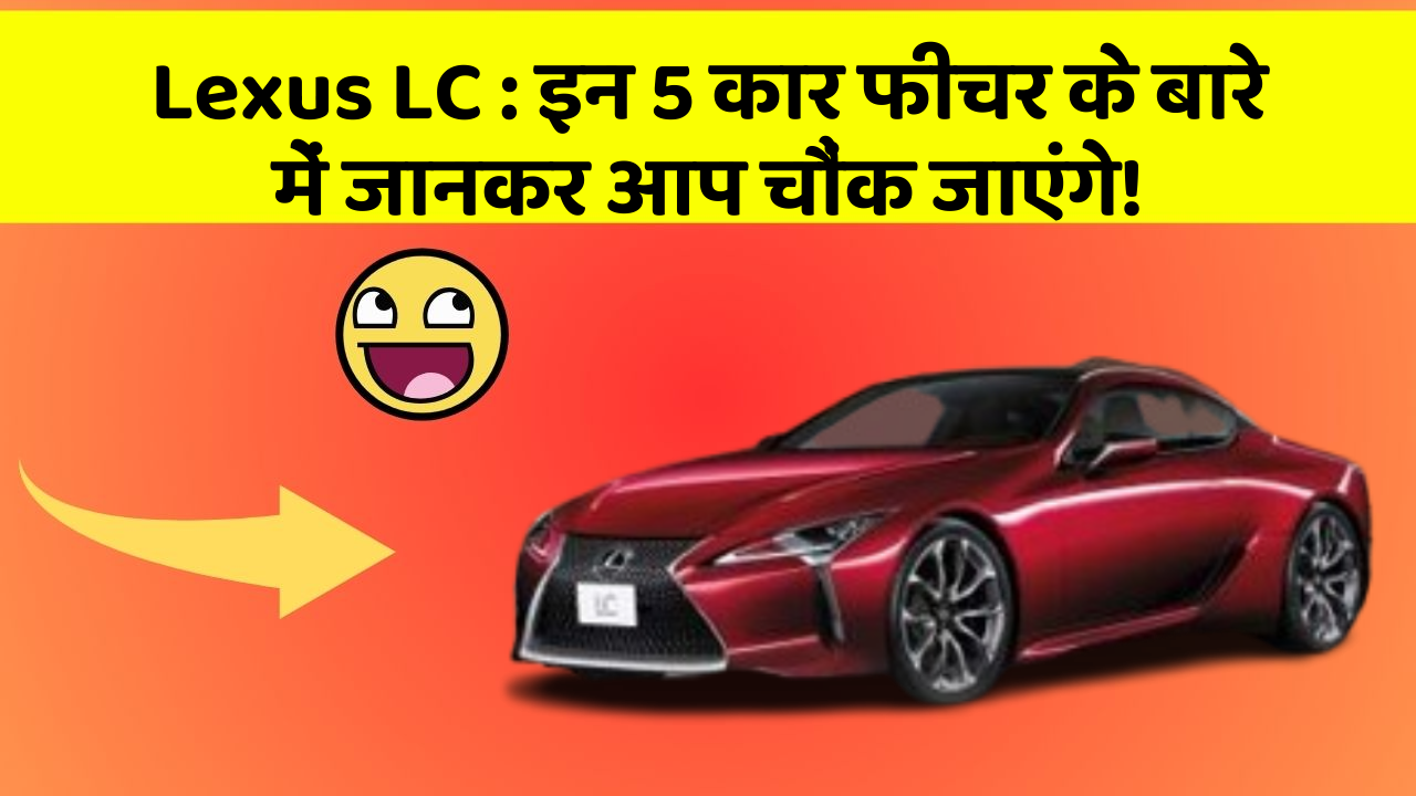Lexus LC : इन 5 कार फीचर के बारे में जानकर आप चौंक जाएंगे!