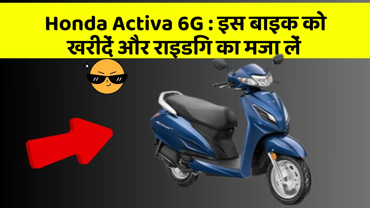 Honda Activa 6G: इस बाइक को खरीदें और राइडिंग का मजा लें