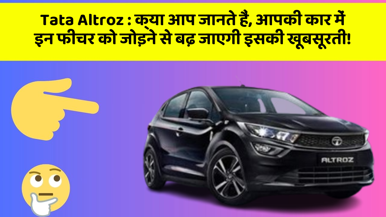Tata Altroz : क्या आप जानते हैं, आपकी कार में इन फीचर को जोड़ने से बढ़ जाएगी इसकी खूबसूरती!