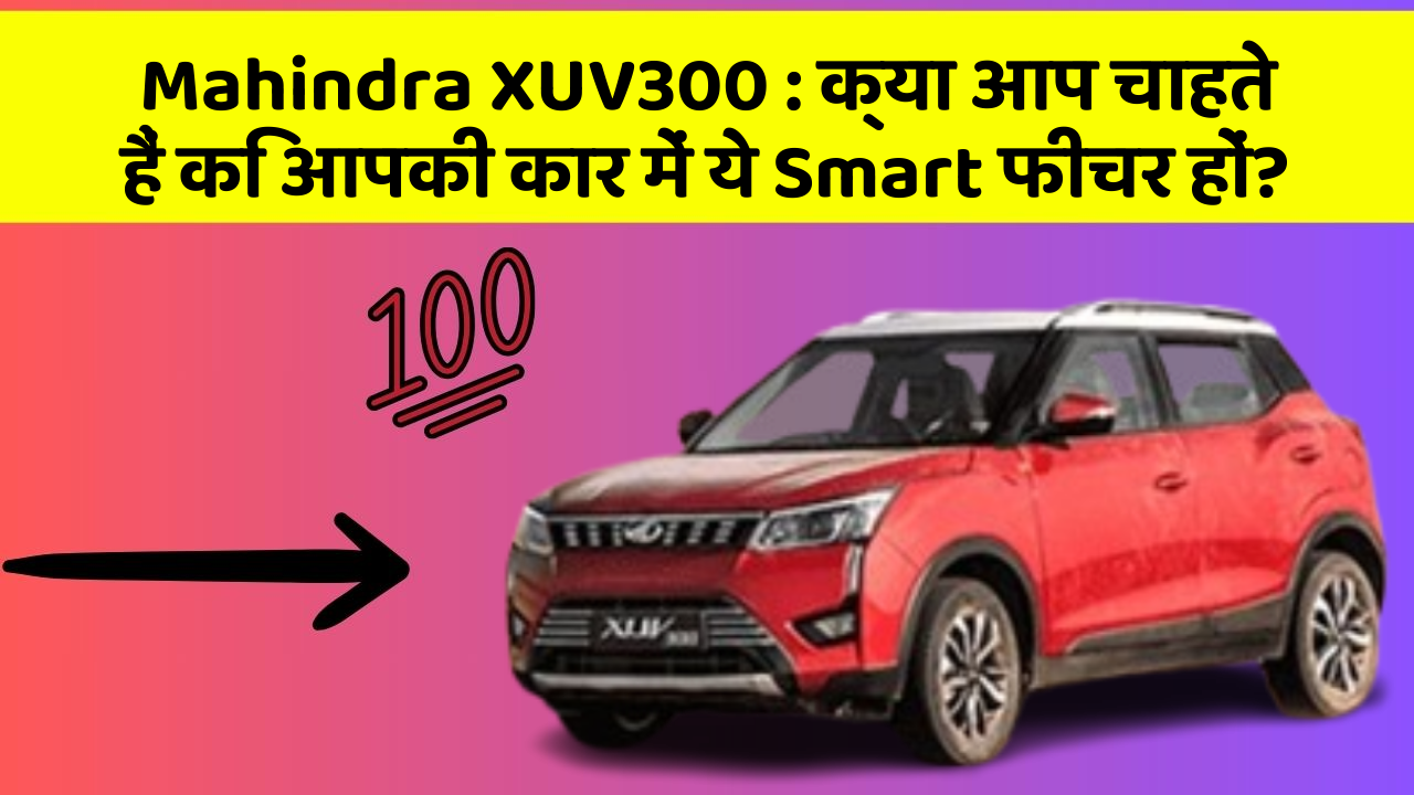 Mahindra XUV300:क्या आप चाहते हैं कि आपकी कार में ये Smart फीचर हों?