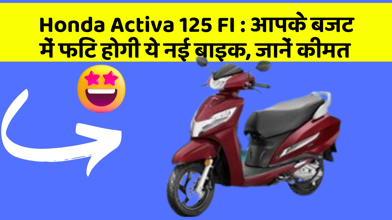 Honda Activa 125 FI : आपके बजट में फिट होगी ये नई बाइक, जानें कीमत