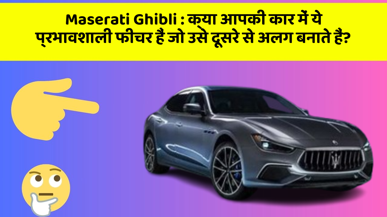 Maserati Ghibli: क्या आपकी कार में ये प्रभावशाली फीचर हैं जो उसे दूसरे से अलग बनाते हैं?