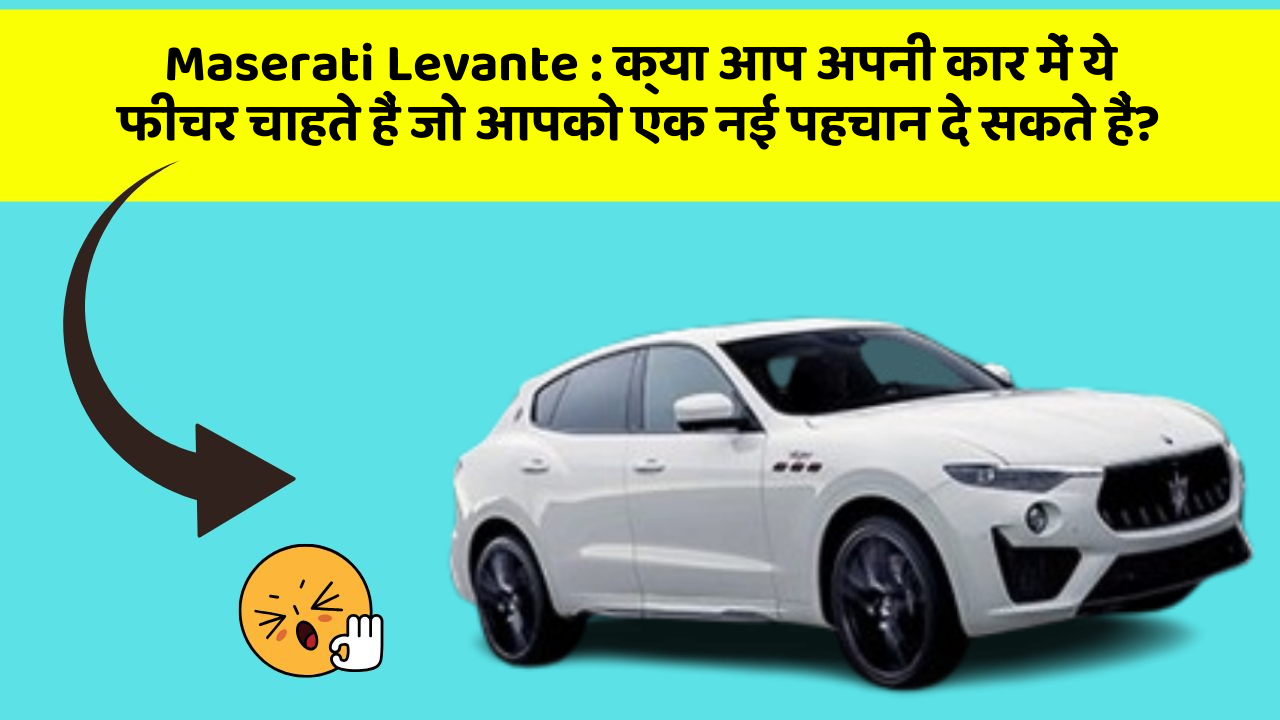 Maserati Levante:क्या आप अपनी कार में ये फीचर चाहते हैं जो आपको एक नई पहचान दे सकते हैं?
