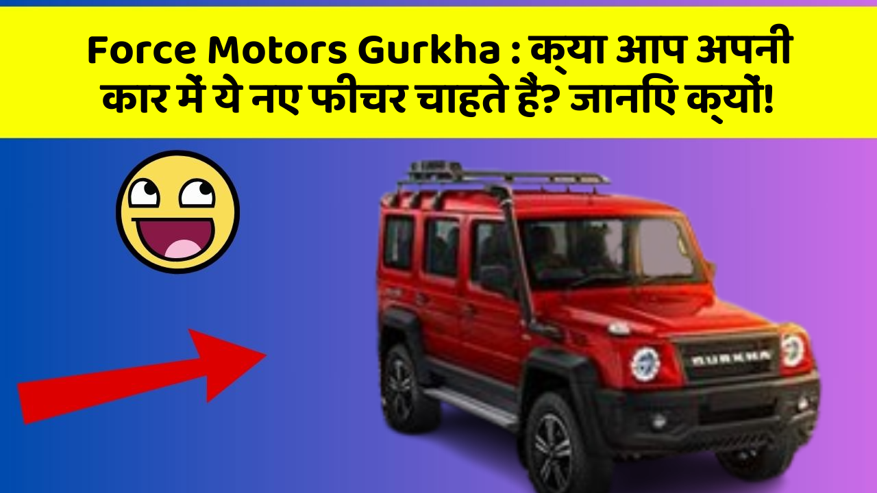 Force Motors Gurkha: क्या आप अपनी कार में ये नए फीचर चाहते हैं? जानिए क्यों!