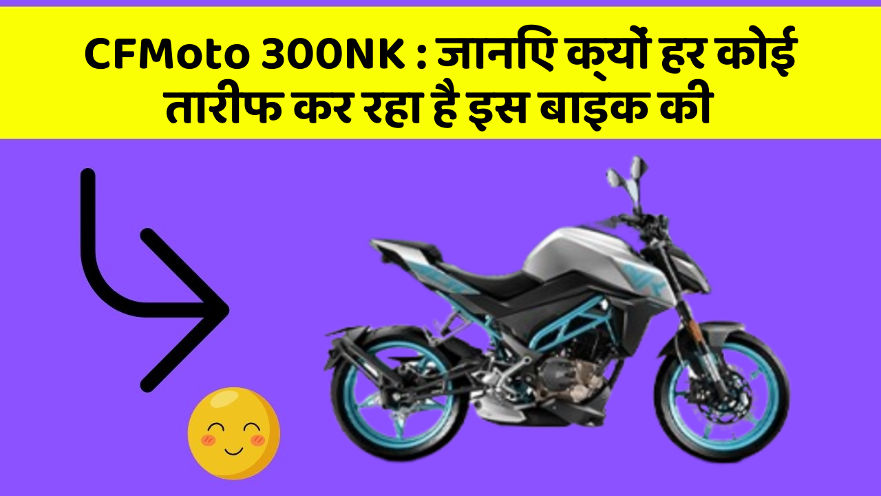 CFMoto 300NK: जानिए क्यों हर कोई तारीफ कर रहा है इस बाइक की