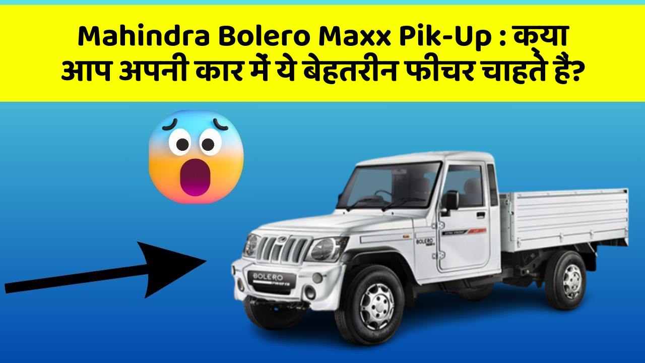Mahindra Bolero Maxx Pik-Up: क्या आप अपनी कार में ये बेहतरीन फीचर चाहते हैं?
