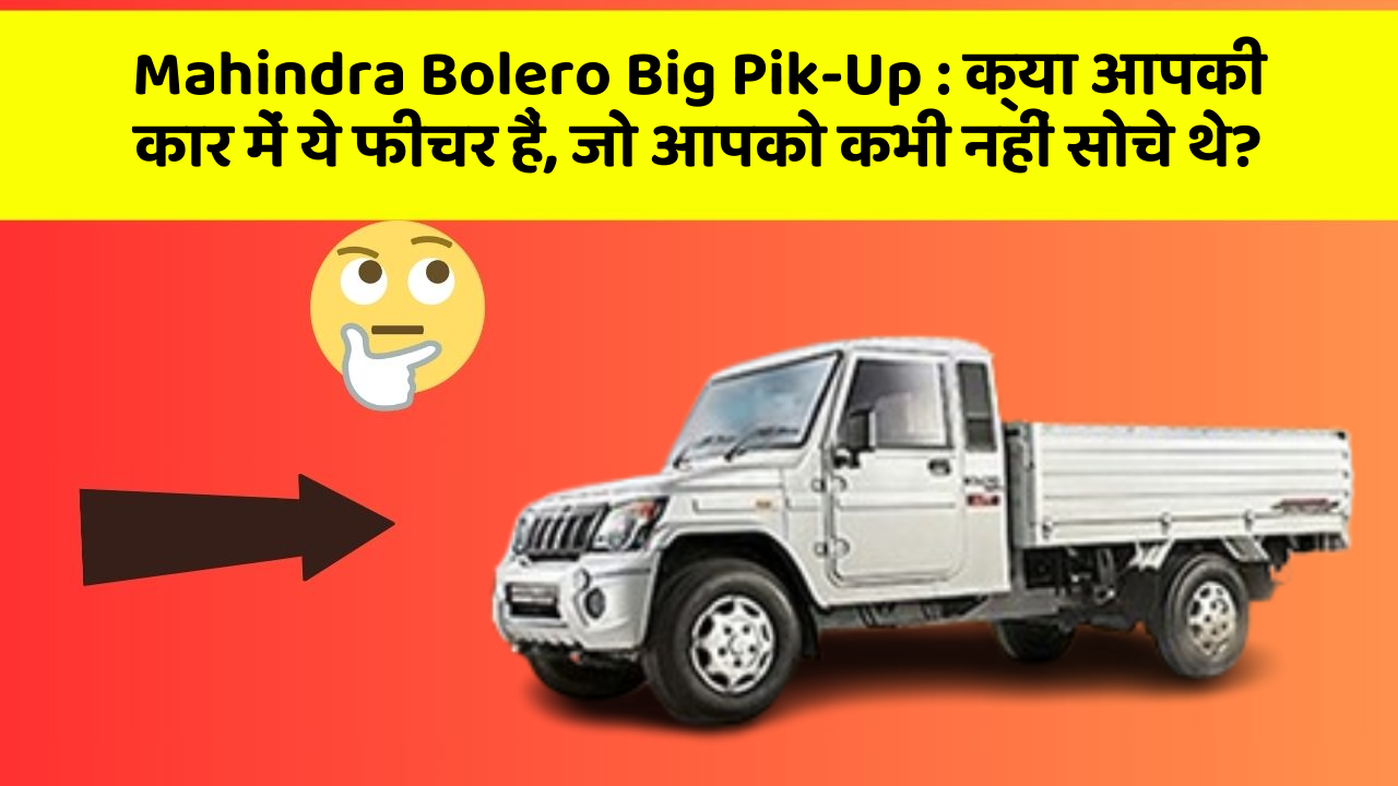 Mahindra Bolero Big Pik-Up:क्या आपकी कार में ये फीचर हैं, जो आपको कभी नहीं सोचे थे?
