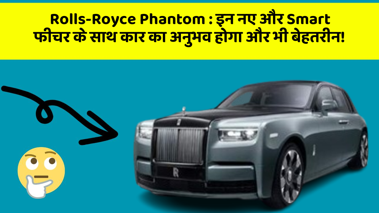 Rolls-Royce Phantom : इन नए और Smart फीचर के साथ कार का अनुभव होगा और भी बेहतरीन!