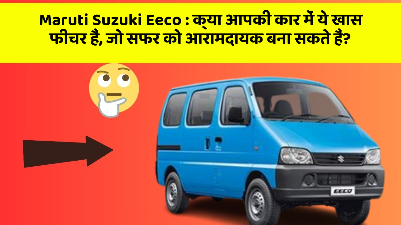 Maruti Suzuki Eeco : क्या आपकी कार में ये खास फीचर हैं, जो सफर को आरामदायक बना सकते हैं?