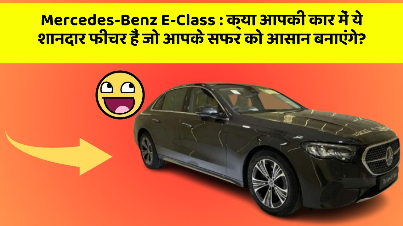 Mercedes-Benz E-Class: क्या आपकी कार में ये शानदार फीचर हैं जो आपके सफर को आसान बनाएंगे?
