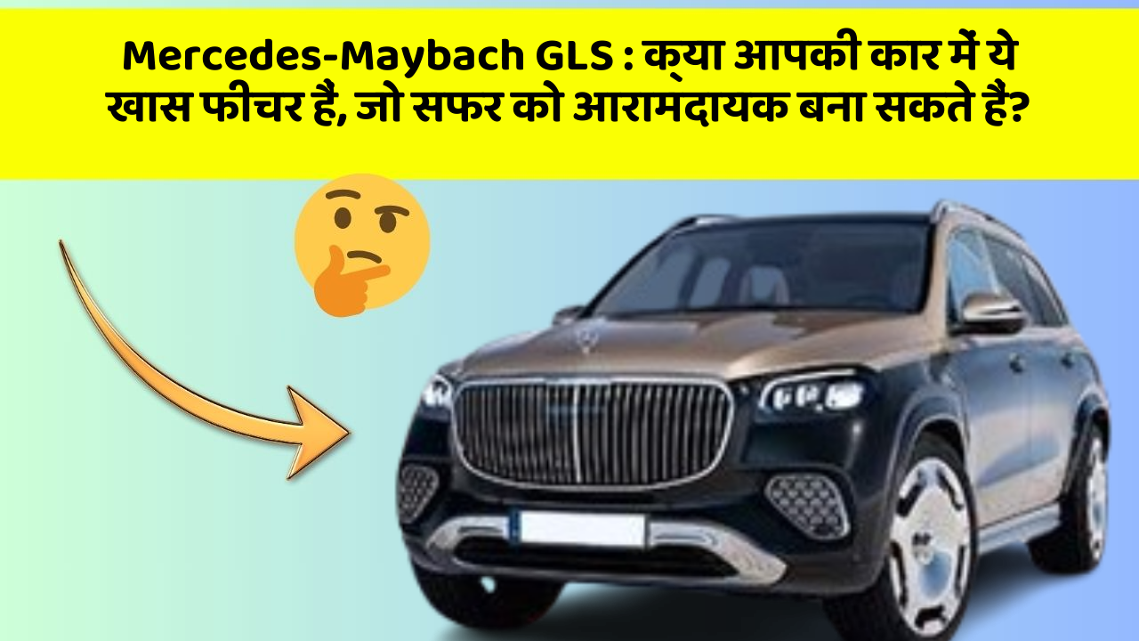 Mercedes-Maybach GLS: क्या आपकी कार में ये खास फीचर हैं, जो सफर को आरामदायक बना सकते हैं?