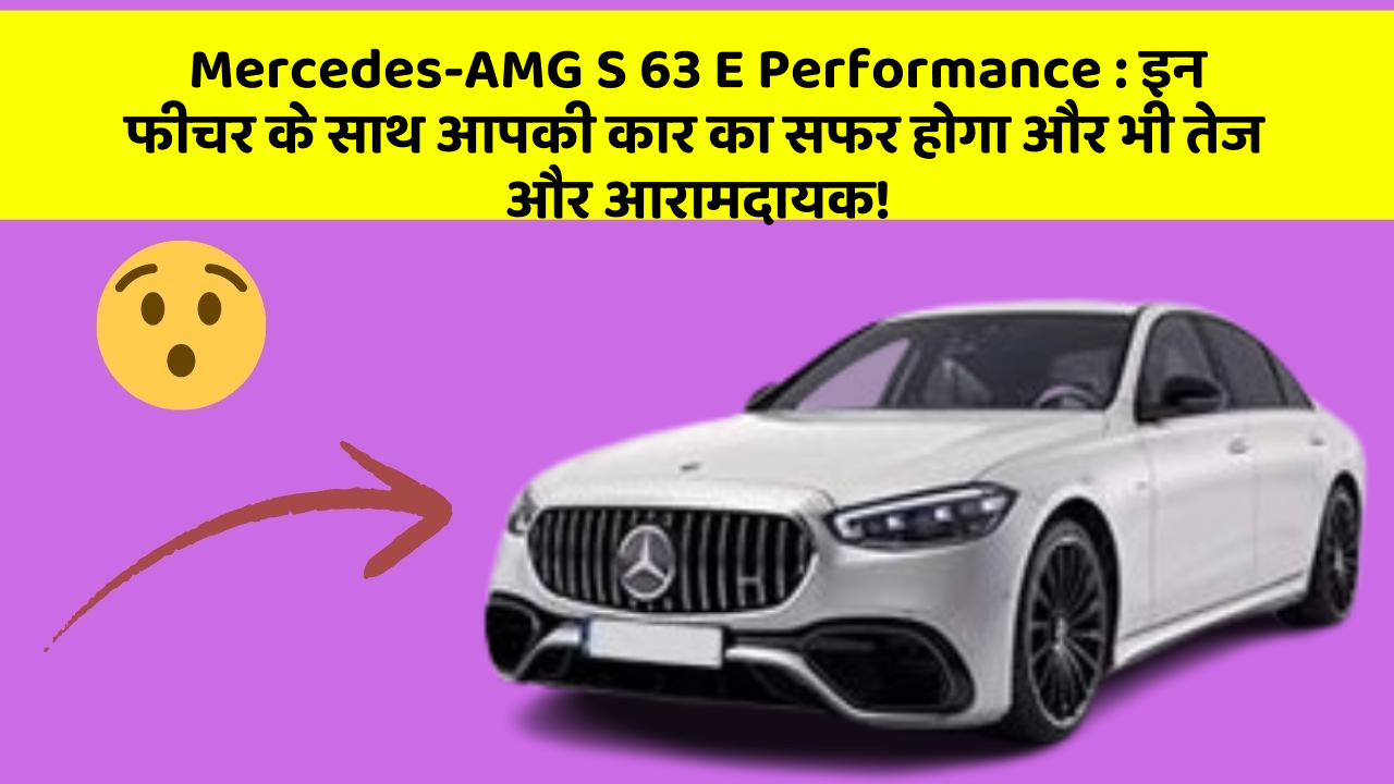 Mercedes-AMG S 63 E Performance: इन फीचर के साथ आपकी कार का सफर होगा और भी तेज और आरामदायक!