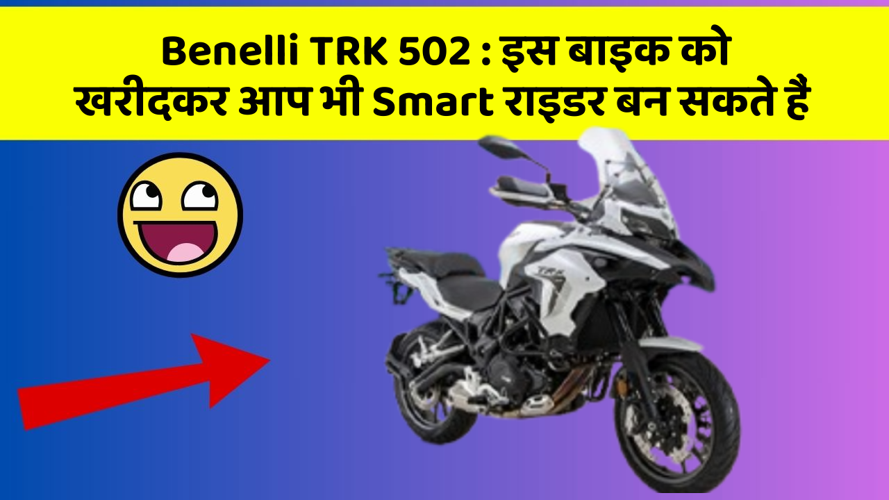 Benelli TRK 502: इस बाइक को खरीदकर आप भी Smart राइडर बन सकते हैं
