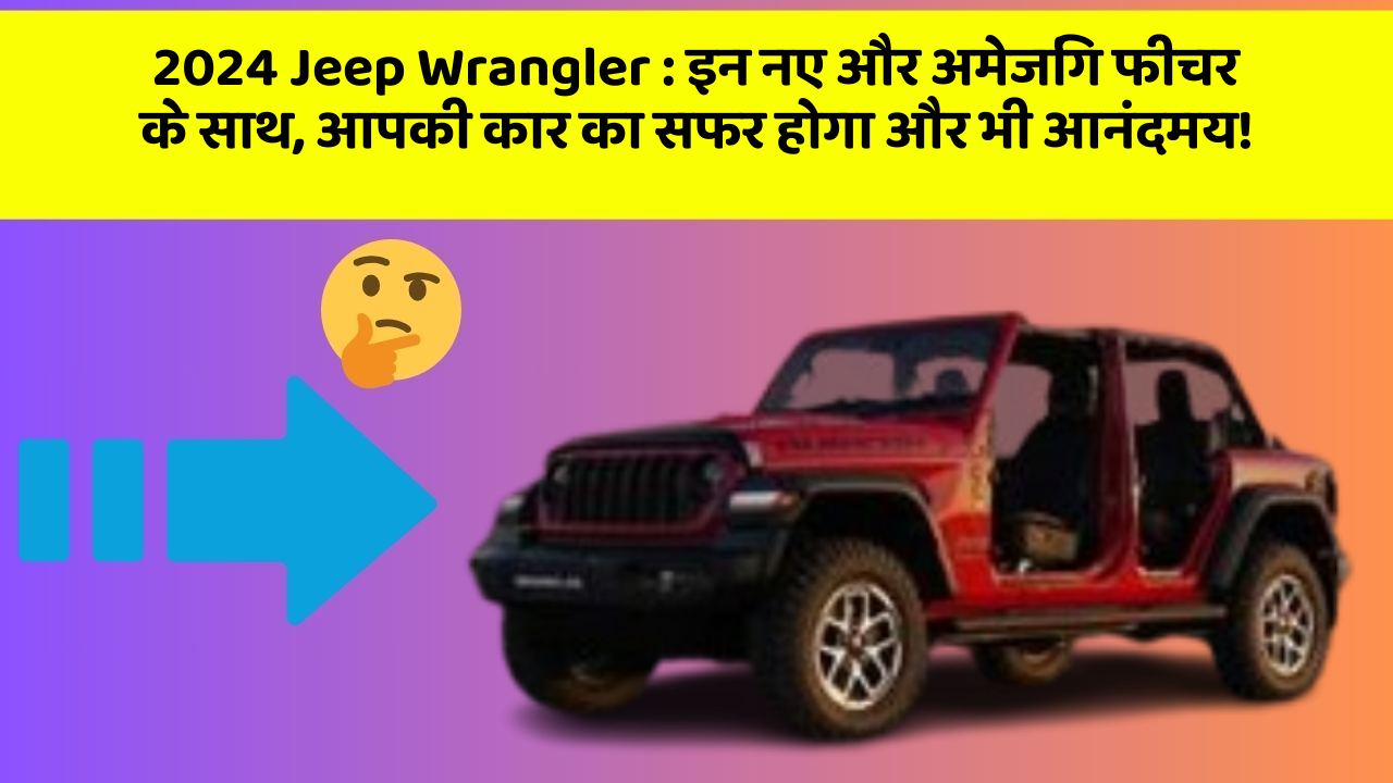 2024 Jeep Wrangler: इन नए और अमेजिंग फीचर के साथ, आपकी कार का सफर होगा और भी आनंदमय!