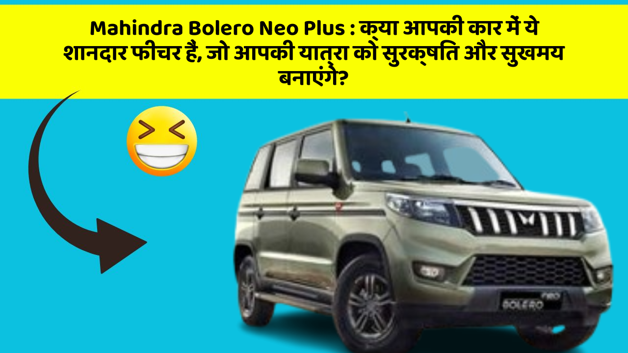 Mahindra Bolero Neo Plus : क्या आपकी कार में ये शानदार फीचर हैं, जो आपकी यात्रा को सुरक्षित और सुखमय बनाएंगे?