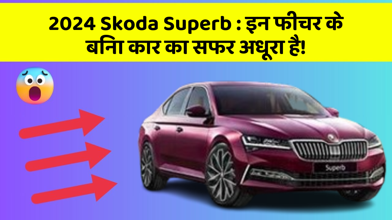 2024 Skoda Superb : इन फीचर के बिना कार का सफर अधूरा है!