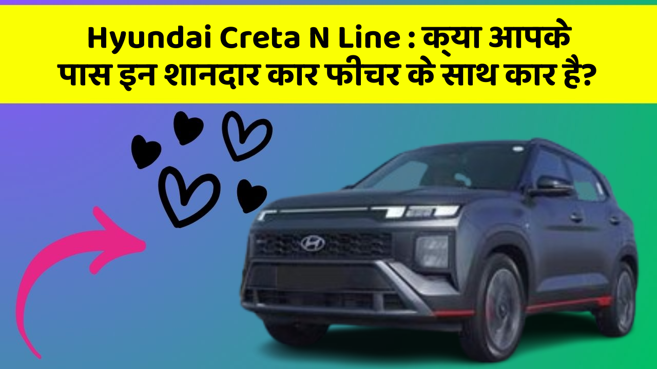 Hyundai Creta N Line: क्या आपके पास इन शानदार कार फीचर के साथ कार है?